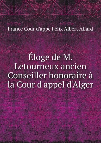 Обложка книги Eloge de M. Letourneux ancien Conseiller honoraire a la Cour d.appel d.Alger, France Cour d'appe Félix Albert Allard