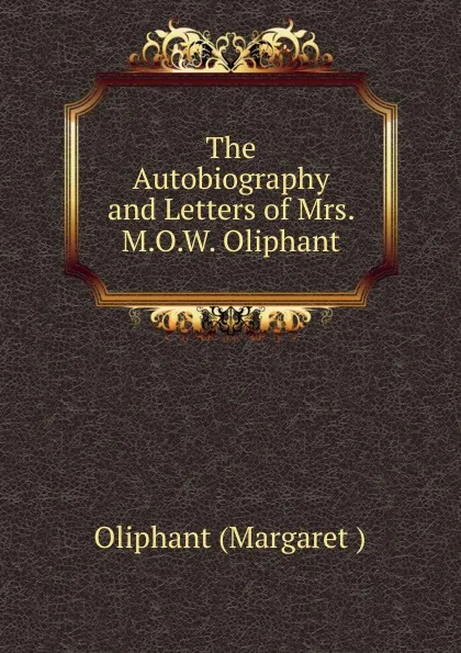 Обложка книги The Autobiography and Letters of Mrs. M.O.W. Oliphant, Margaret Oliphant