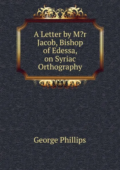 Обложка книги A Letter by M.r Jacob, Bishop of Edessa, on Syriac Orthography, George Phillips