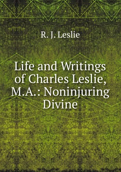 Обложка книги Life and Writings of Charles Leslie, M.A.: Noninjuring Divine, R. J. Leslie