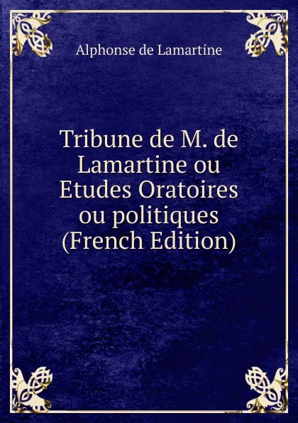 Обложка книги Tribune de M. de Lamartine ou Etudes Oratoires ou politiques (French Edition), Lamartine Alphonse de