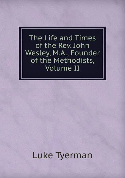 Обложка книги The Life and Times of the Rev. John Wesley, M.A., Founder of the Methodists, Volume II, Luke Tyerman