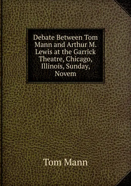 Обложка книги Debate Between Tom Mann and Arthur M. Lewis at the Garrick Theatre, Chicago, Illinois, Sunday, Novem, Tom Mann