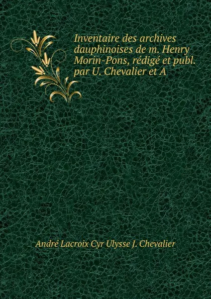 Обложка книги Inventaire des archives dauphinoises de m. Henry Morin-Pons, redige et publ. par U. Chevalier et A., André Lacroix Cyr Ulysse J. Chevalier