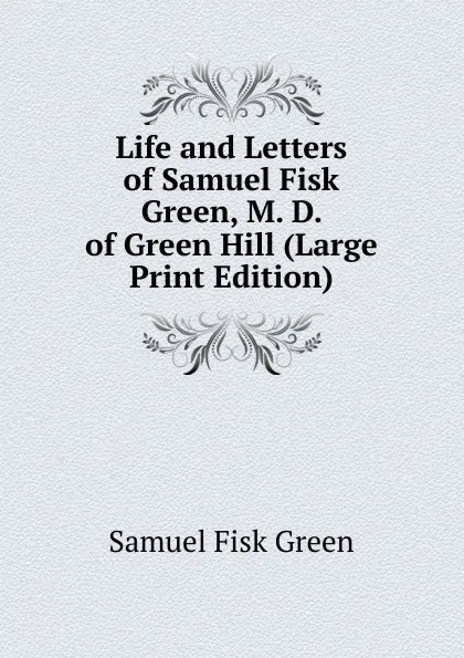 Обложка книги Life and Letters of Samuel Fisk Green, M. D. of Green Hill (Large Print Edition), Samuel Fisk Green