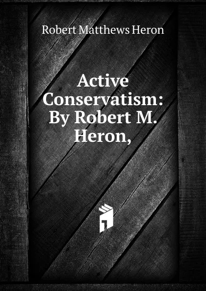 Обложка книги Active Conservatism: By Robert M. Heron,, Robert Matthews Heron