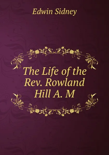 Обложка книги The Life of the Rev. Rowland Hill A. M., Edwin Sidney