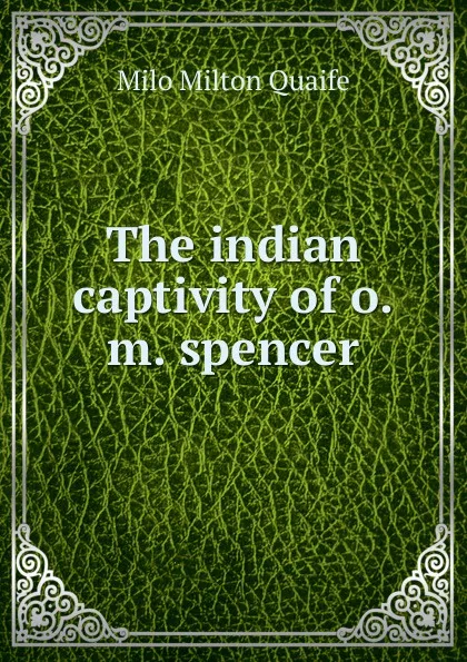 Обложка книги The indian captivity of o.m. spencer, Milo Milton Quaife