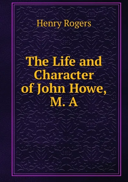 Обложка книги The Life and Character of John Howe, M. A., Henry Rogers