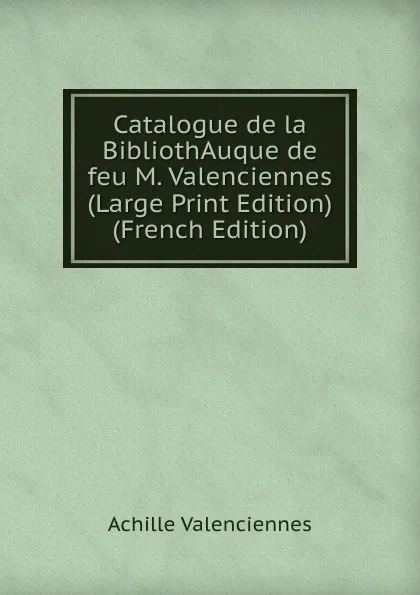 Обложка книги Catalogue de la BibliothAuque de feu M. Valenciennes (Large Print Edition) (French Edition), Achille Valenciennes