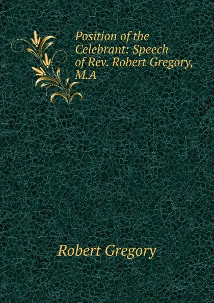 Обложка книги Position of the Celebrant: Speech of Rev. Robert Gregory, M.A., Robert Gregory