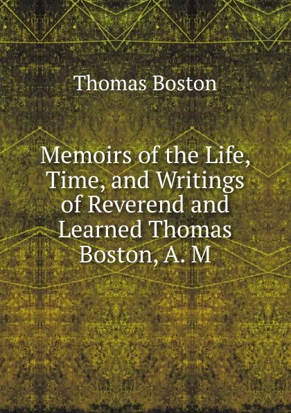 Обложка книги Memoirs of the Life, Time, and Writings of Reverend and Learned Thomas Boston, A. M., Thomas Boston