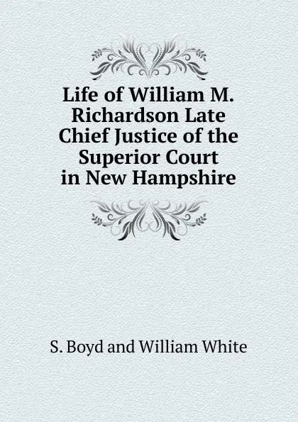 Обложка книги Life of William M.Richardson Late Chief Justice of the Superior Court in New Hampshire, S. Boyd and William White