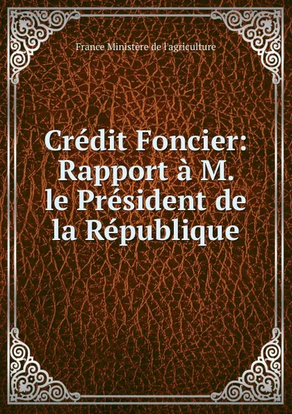 Обложка книги Credit Foncier: Rapport a M. le President de la Republique, France Ministère de l'agriculture