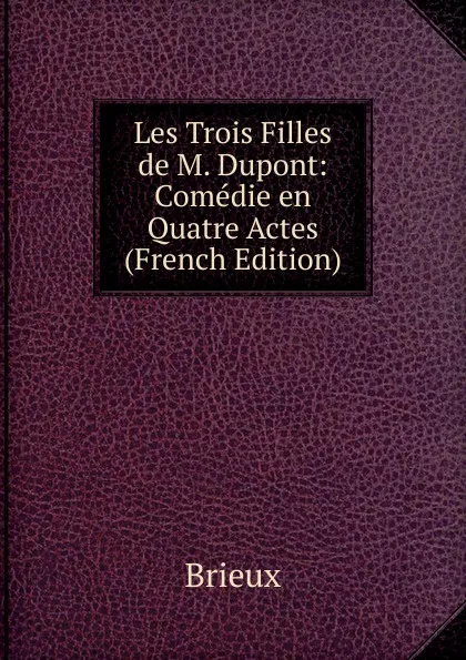 Обложка книги Les Trois Filles de M. Dupont: Comedie en Quatre Actes (French Edition), Brieux