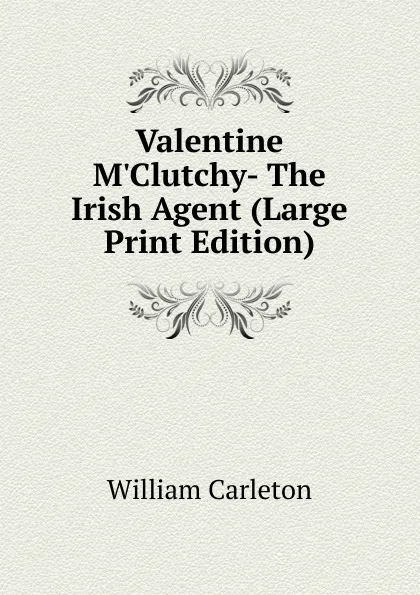 Обложка книги Valentine M.Clutchy- The Irish Agent (Large Print Edition), William Carleton