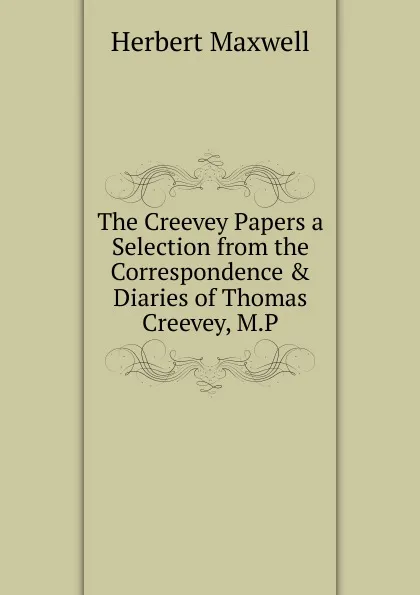 Обложка книги The Creevey Papers a Selection from the Correspondence . Diaries of Thomas Creevey, M.P, Maxwell Herbert