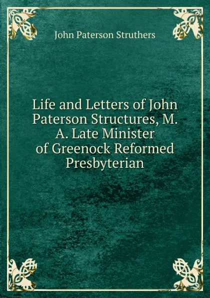 Обложка книги Life and Letters of John Paterson Structures, M. A. Late Minister of Greenock Reformed Presbyterian, John Paterson Struthers