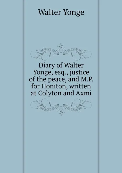 Обложка книги Diary of Walter Yonge, esq., justice of the peace, and M.P. for Honiton, written at Colyton and Axmi, Walter Yonge