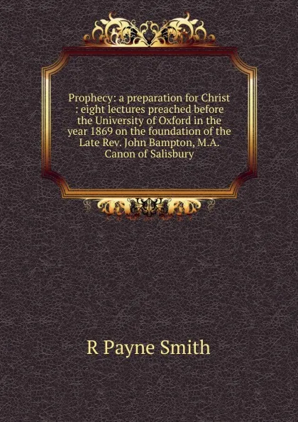 Обложка книги Prophecy: a preparation for Christ : eight lectures preached before the University of Oxford in the year 1869 on the foundation of the Late Rev. John Bampton, M.A. Canon of Salisbury, R Payne Smith