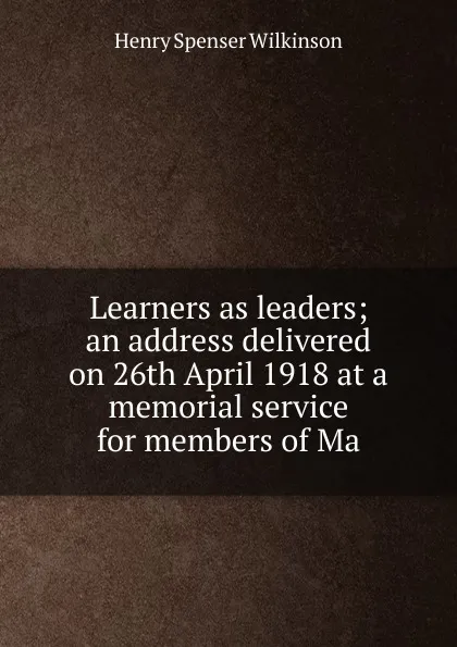 Обложка книги Learners as leaders; an address delivered on 26th April 1918 at a memorial service for members of Ma, Henry Spenser Wilkinson