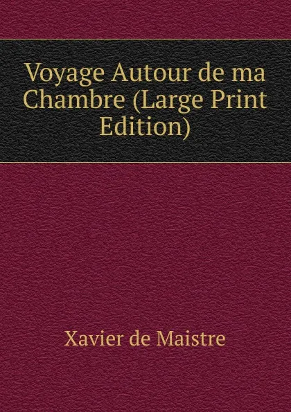 Обложка книги Voyage Autour de ma Chambre (Large Print Edition), Xavier de Maistre