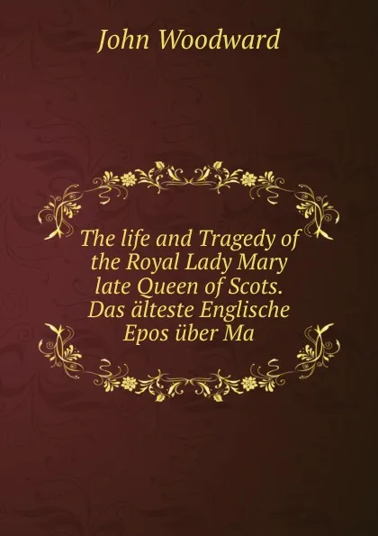 Обложка книги The life and Tragedy of the Royal Lady Mary late Queen of Scots. Das alteste Englische Epos uber Ma, John Woodward