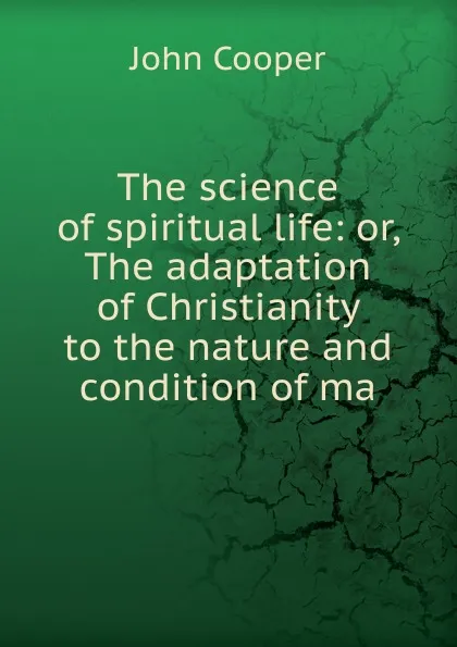 Обложка книги The science of spiritual life: or, The adaptation of Christianity to the nature and condition of ma, John Cooper