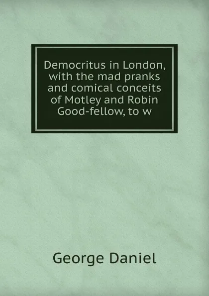 Обложка книги Democritus in London, with the mad pranks and comical conceits of Motley and Robin Good-fellow, to w, George Daniel