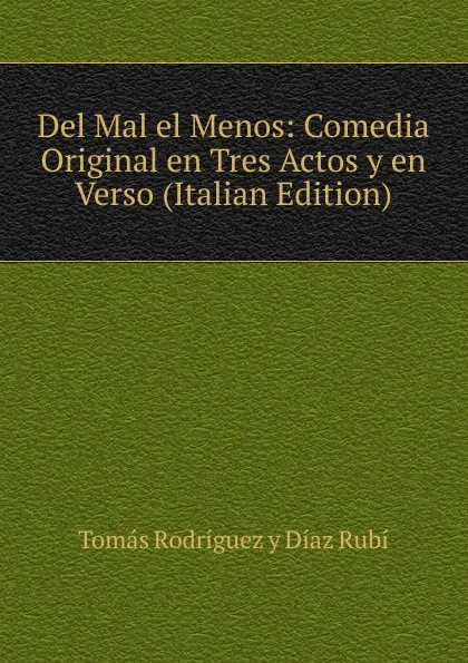 Обложка книги Del Mal el Menos: Comedia Original en Tres Actos y en Verso (Italian Edition), Tomás Rodríguez y Díaz Rubí