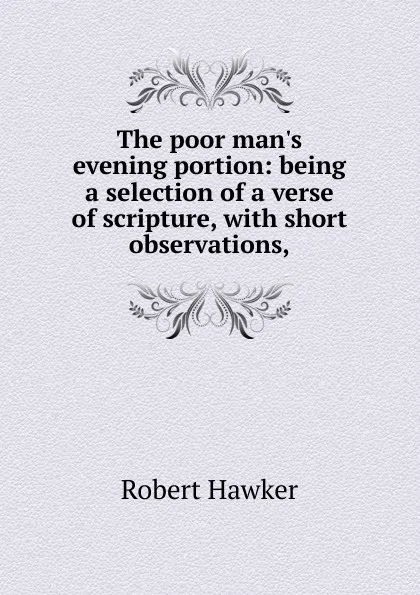 Обложка книги The poor man.s evening portion: being a selection of a verse of scripture, with short observations,, Robert Hawker