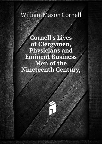 Обложка книги Cornell.s Lives of Clergymen, Physicians and Eminent Business Men of the Nineteenth Century,, William Mason Cornell