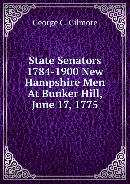 Обложка книги State Senators 1784-1900 New Hampshire Men At Bunker Hill, June 17, 1775., George C. Gilmore