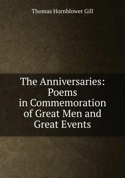 Обложка книги The Anniversaries: Poems in Commemoration of Great Men and Great Events, Thomas Hornblower Gill