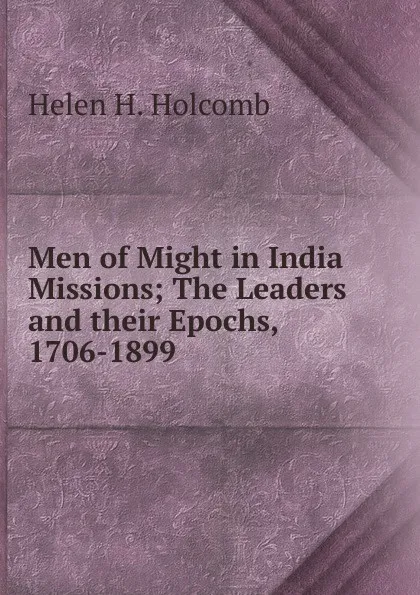 Обложка книги Men of Might in India Missions; The Leaders and their Epochs, 1706-1899, Helen H. Holcomb