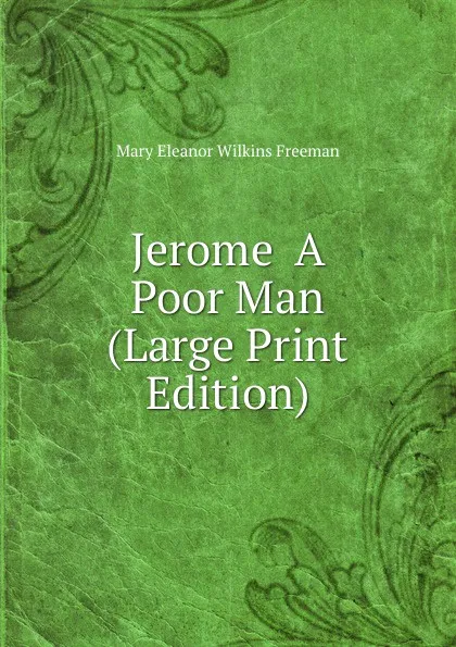 Обложка книги Jerome  A Poor Man (Large Print Edition), Mary Eleanor Wilkins Freeman