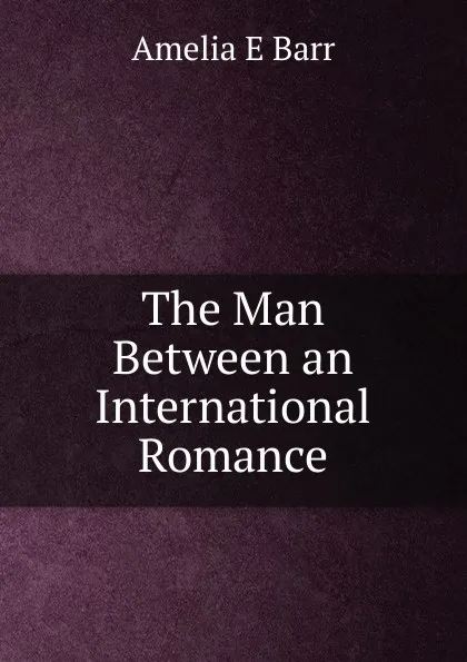 Обложка книги The Man Between an International Romance, Amelia E Barr