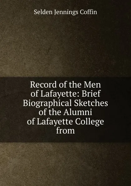 Обложка книги Record of the Men of Lafayette: Brief Biographical Sketches of the Alumni of Lafayette College from, Selden Jennings Coffin