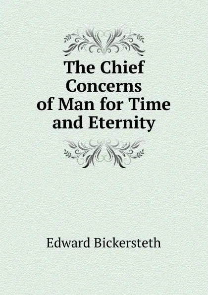 Обложка книги The Chief Concerns of Man for Time and Eternity, Edward Bickersteth