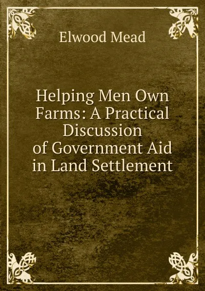 Обложка книги Helping Men Own Farms: A Practical Discussion of Government Aid in Land Settlement, Elwood Mead