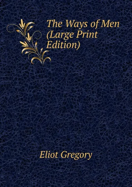 Обложка книги The Ways of Men (Large Print Edition), Eliot Gregory