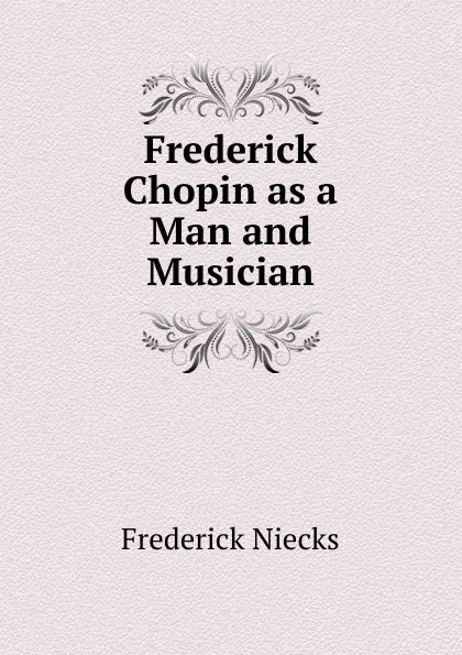 Обложка книги Frederick Chopin as a Man and Musician, Frederick Niecks