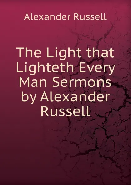 Обложка книги The Light that Lighteth Every Man Sermons by Alexander Russell, Alexander Russell