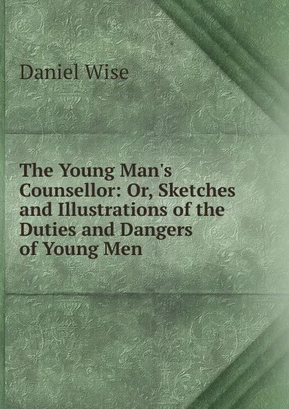 Обложка книги The Young Man.s Counsellor: Or, Sketches and Illustrations of the Duties and Dangers of Young Men, Daniel Wise