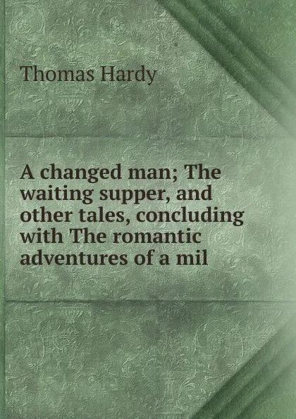 Обложка книги A changed man; The waiting supper, and other tales, concluding with The romantic adventures of a mil, Hardy Thomas