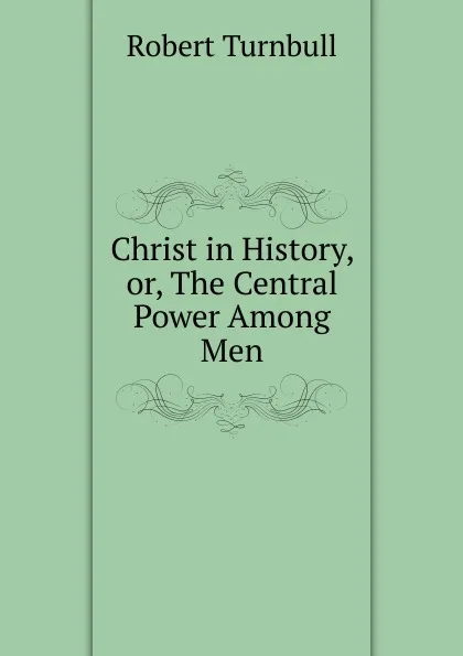 Обложка книги Christ in History, or, The Central Power Among Men, Robert Turnbull