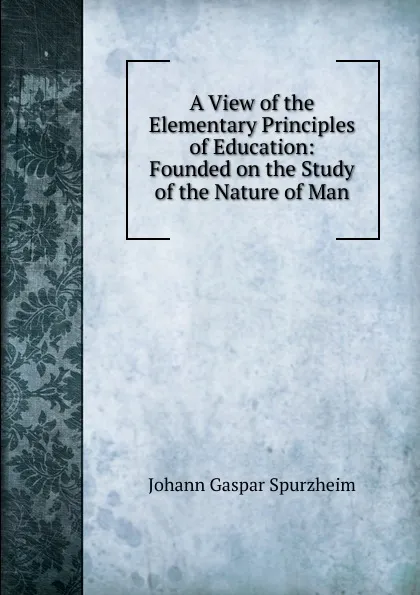 Обложка книги A View of the Elementary Principles of Education: Founded on the Study of the Nature of Man, Johann Gaspar Spurzheim