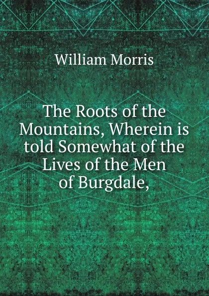 Обложка книги The Roots of the Mountains, Wherein is told Somewhat of the Lives of the Men of Burgdale,, William Morris