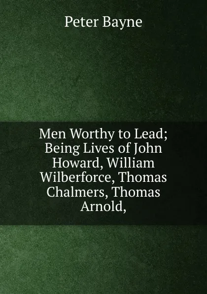 Обложка книги Men Worthy to Lead; Being Lives of John Howard, William Wilberforce, Thomas Chalmers, Thomas Arnold,, Peter Bayne