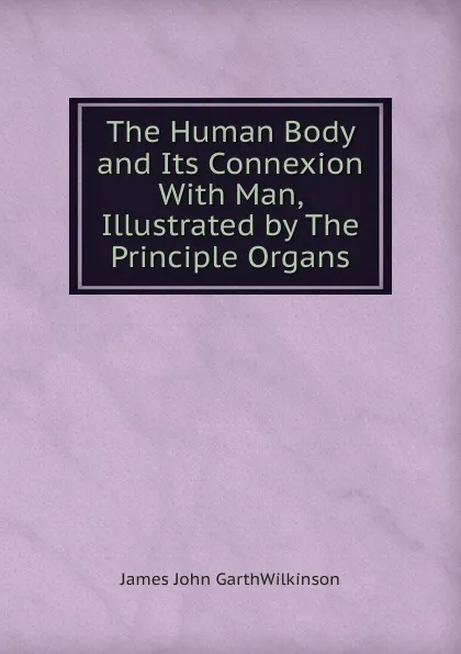 Обложка книги The Human Body and Its Connexion With Man, Illustrated by The Principle Organs, James John GarthWilkinson